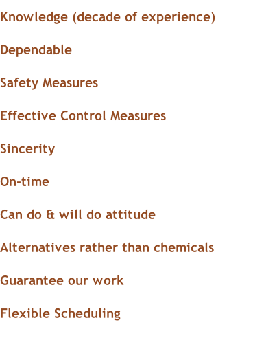 Knowledge (decade of experience) Dependable Safety Measures Effective Control Measures Sincerity On-time Can do & will do attitude Alternatives rather than chemicals Guarantee our work Flexible Scheduling